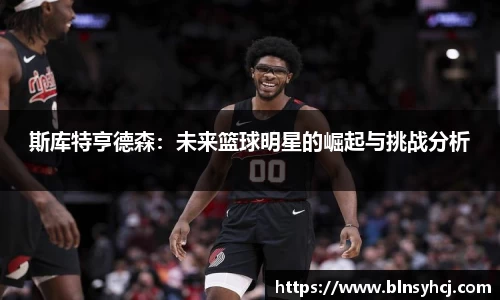 斯库特亨德森：未来篮球明星的崛起与挑战分析